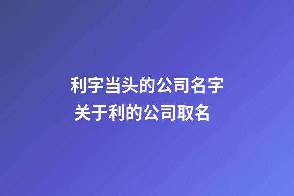 利字当头的公司名字 关于利的公司取名-第1张-公司起名-玄机派